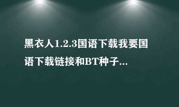 黑衣人1.2.3国语下载我要国语下载链接和BT种子都可以要国语国语国语啊