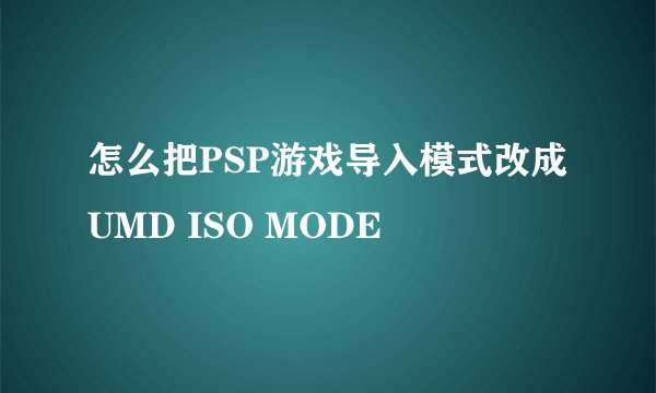 怎么把PSP游戏导入模式改成UMD ISO MODE