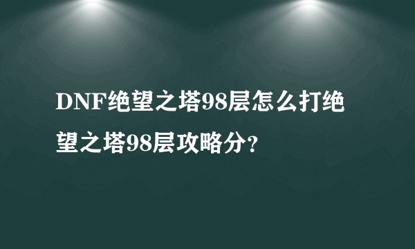 DNF绝望之塔98层怎么打绝望之塔98层攻略分？
