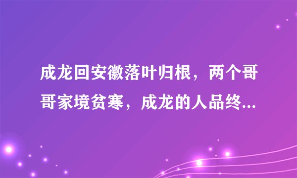 成龙回安徽落叶归根，两个哥哥家境贫寒，成龙的人品终于看清了