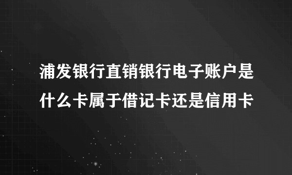 浦发银行直销银行电子账户是什么卡属于借记卡还是信用卡