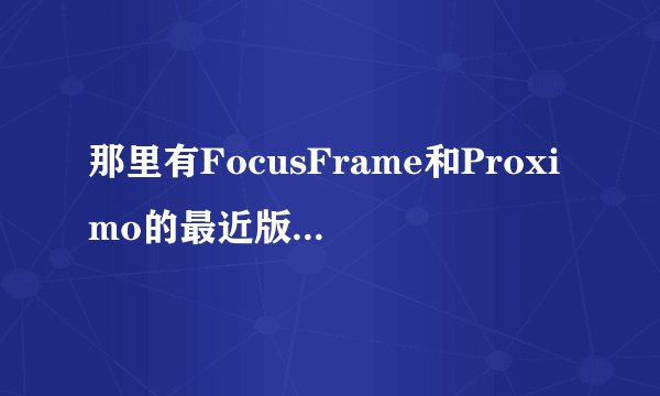 那里有FocusFrame和Proximo的最近版本啊，我原来那个一用就报错了