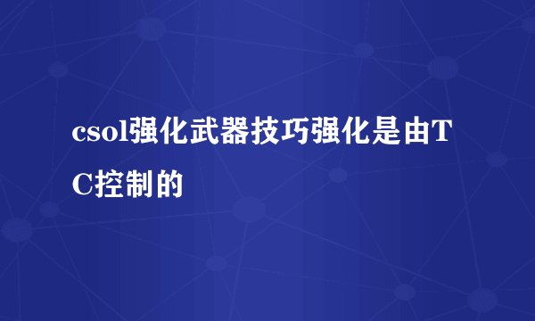csol强化武器技巧强化是由TC控制的