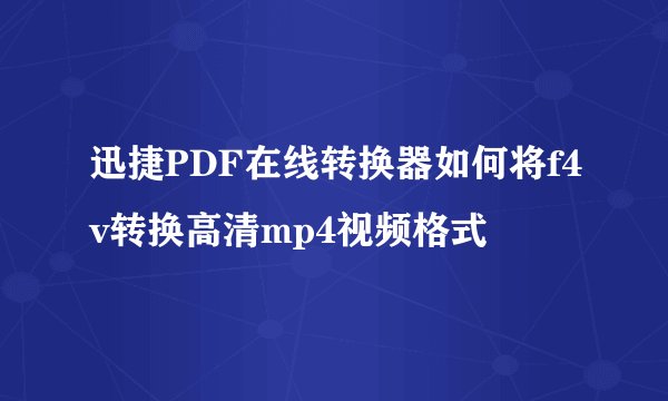 迅捷PDF在线转换器如何将f4v转换高清mp4视频格式
