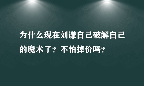 为什么现在刘谦自己破解自己的魔术了？不怕掉价吗？