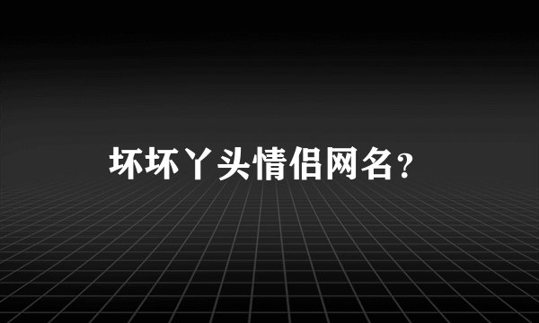 坏坏丫头情侣网名？