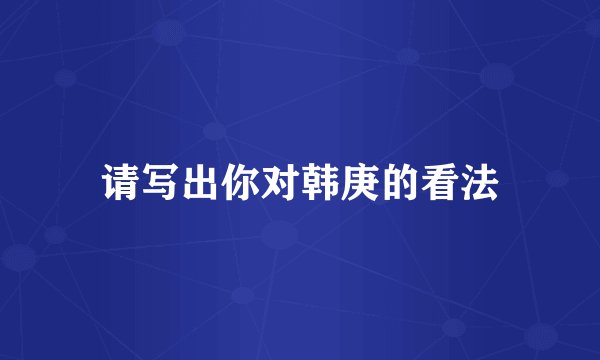 请写出你对韩庚的看法