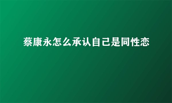 蔡康永怎么承认自己是同性恋
