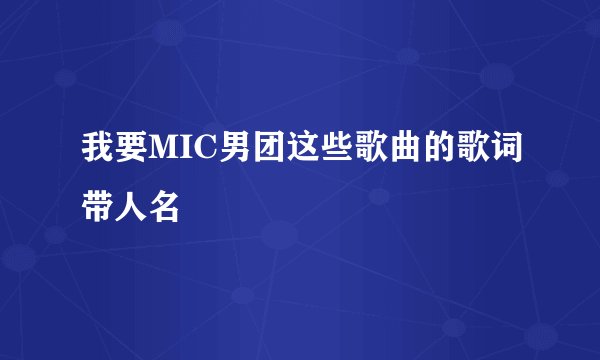 我要MIC男团这些歌曲的歌词带人名