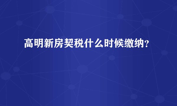 高明新房契税什么时候缴纳？