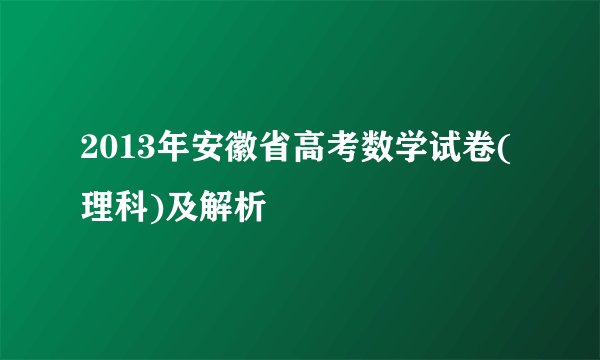 2013年安徽省高考数学试卷(理科)及解析
