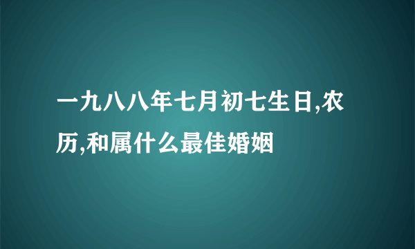 一九八八年七月初七生日,农历,和属什么最佳婚姻
