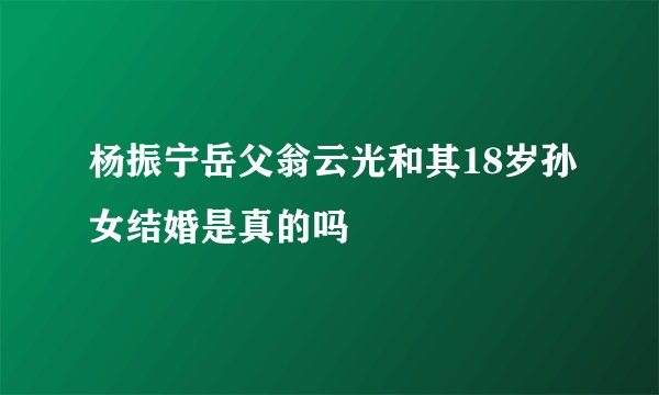 杨振宁岳父翁云光和其18岁孙女结婚是真的吗