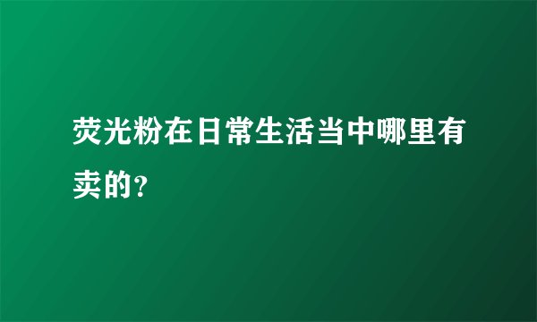 荧光粉在日常生活当中哪里有卖的？