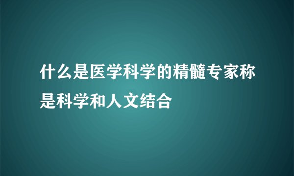 什么是医学科学的精髓专家称是科学和人文结合