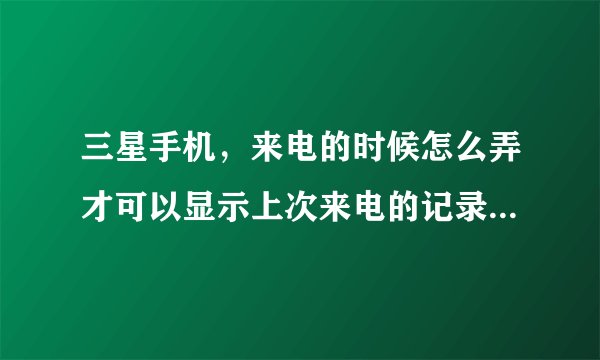 三星手机，来电的时候怎么弄才可以显示上次来电的记录?或者下载什么软件？