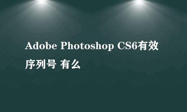 Adobe Photoshop CS6有效序列号 有么