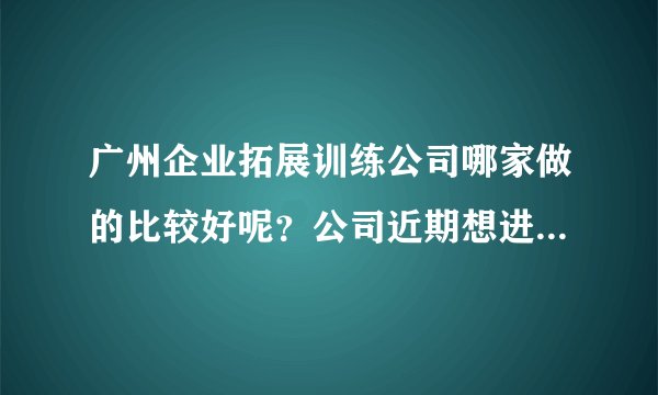 广州企业拓展训练公司哪家做的比较好呢？公司近期想进行团建，有没有推荐的 ~