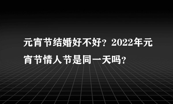 元宵节结婚好不好？2022年元宵节情人节是同一天吗？