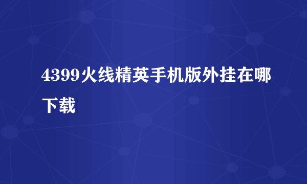 4399火线精英手机版外挂在哪下载