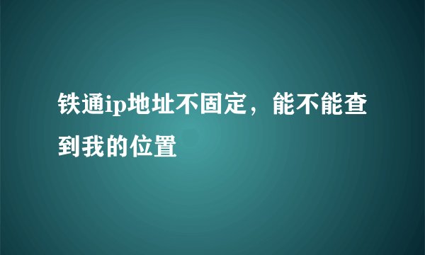 铁通ip地址不固定，能不能查到我的位置