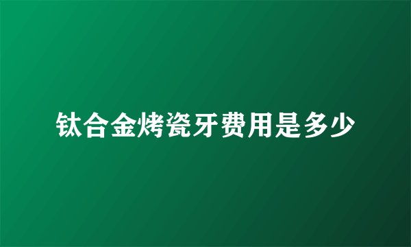 钛合金烤瓷牙费用是多少