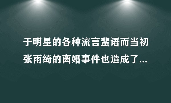 于明星的各种流言蜚语而当初张雨绮的离婚事件也造成了不小的热度