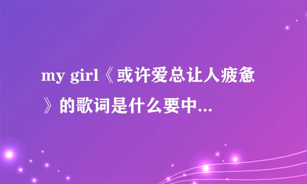 my girl《或许爱总让人疲惫》的歌词是什么要中文的谢谢
