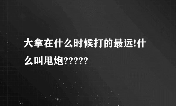 大拿在什么时候打的最远!什么叫甩炮?????