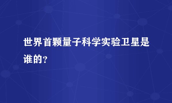 世界首颗量子科学实验卫星是谁的？