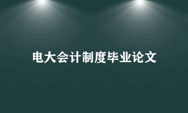 电大会计制度毕业论文