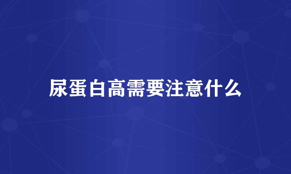 尿蛋白高需要注意什么