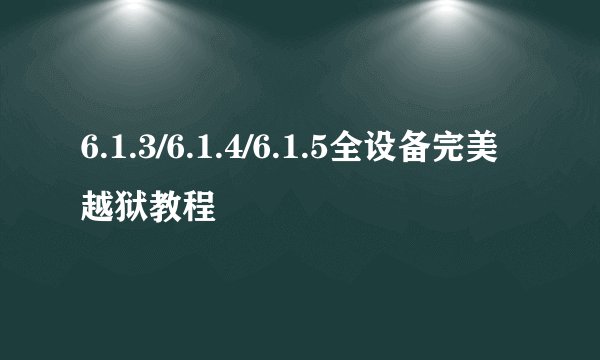 6.1.3/6.1.4/6.1.5全设备完美越狱教程