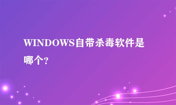 WINDOWS自带杀毒软件是哪个？