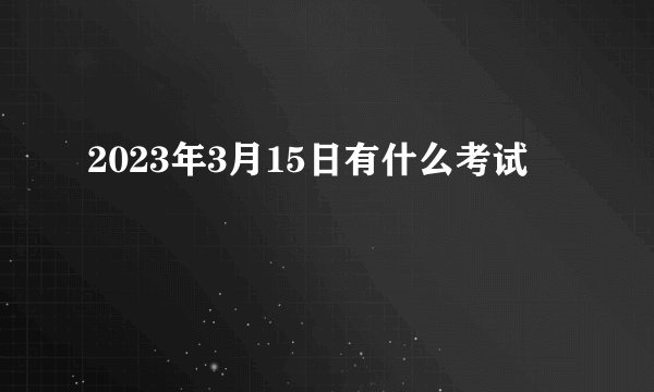 2023年3月15日有什么考试