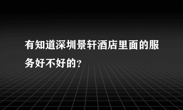 有知道深圳景轩酒店里面的服务好不好的？