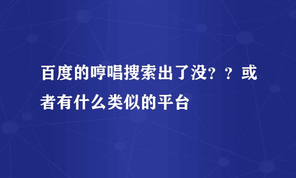 百度的哼唱搜索出了没？？或者有什么类似的平台