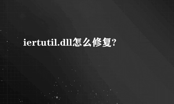 iertutil.dll怎么修复?