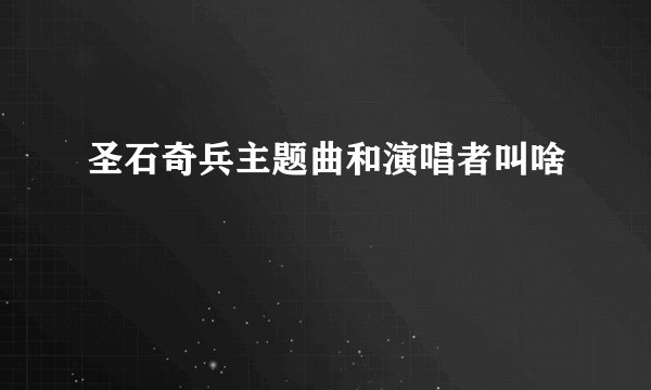 圣石奇兵主题曲和演唱者叫啥