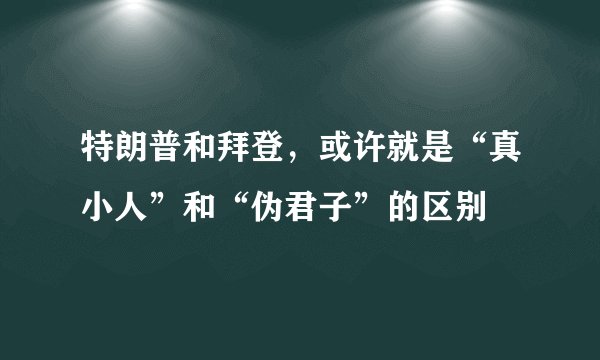 特朗普和拜登，或许就是“真小人”和“伪君子”的区别