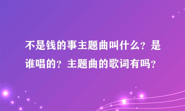 不是钱的事主题曲叫什么？是谁唱的？主题曲的歌词有吗？