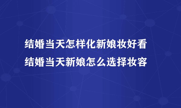 结婚当天怎样化新娘妆好看 结婚当天新娘怎么选择妆容