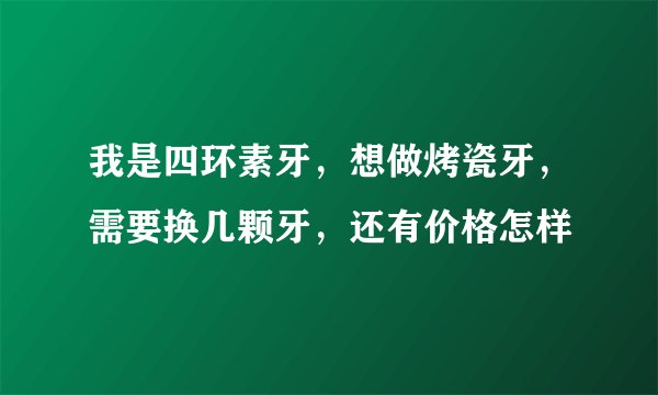 我是四环素牙，想做烤瓷牙，需要换几颗牙，还有价格怎样