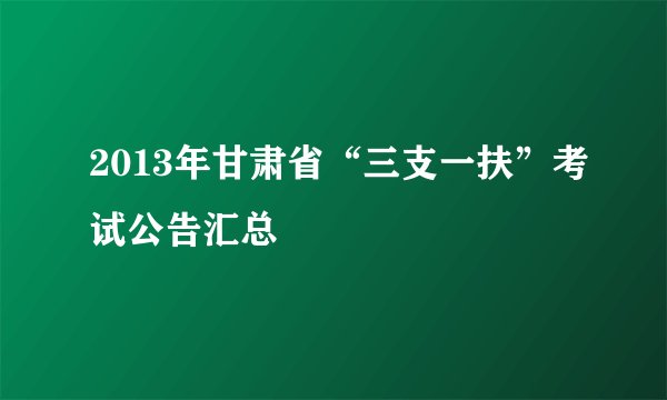 2013年甘肃省“三支一扶”考试公告汇总