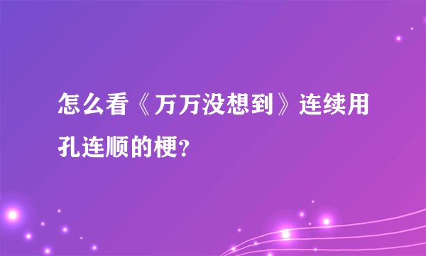 怎么看《万万没想到》连续用孔连顺的梗？