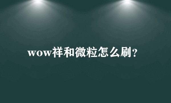 wow祥和微粒怎么刷？
