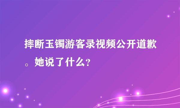 摔断玉镯游客录视频公开道歉。她说了什么?