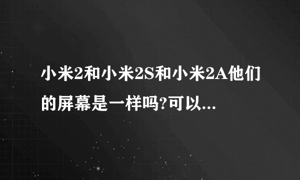 小米2和小米2S和小米2A他们的屏幕是一样吗?可以通用吗?