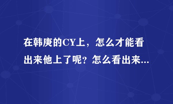在韩庚的CY上，怎么才能看出来他上了呢？怎么看出来，他在潜水？？