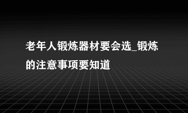老年人锻炼器材要会选_锻炼的注意事项要知道